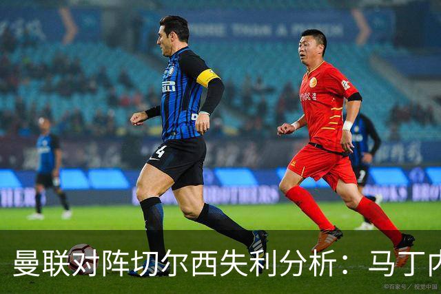 曼联对阵切尔西失利分析:马丁内斯的表现及其影响